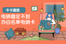 電銷公司用什么卡，電銷用什么卡穩定，不封號的電話卡有哪些，怎么辦理電銷卡